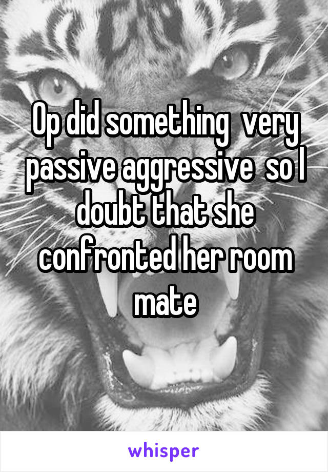 Op did something  very passive aggressive  so I doubt that she confronted her room mate
