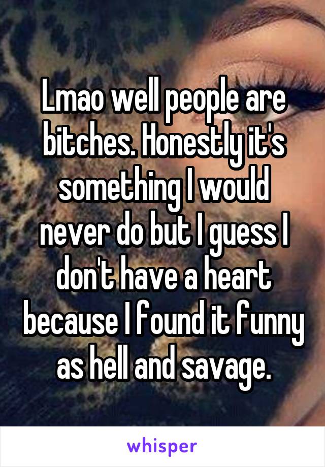 Lmao well people are bitches. Honestly it's something I would never do but I guess I don't have a heart because I found it funny as hell and savage.