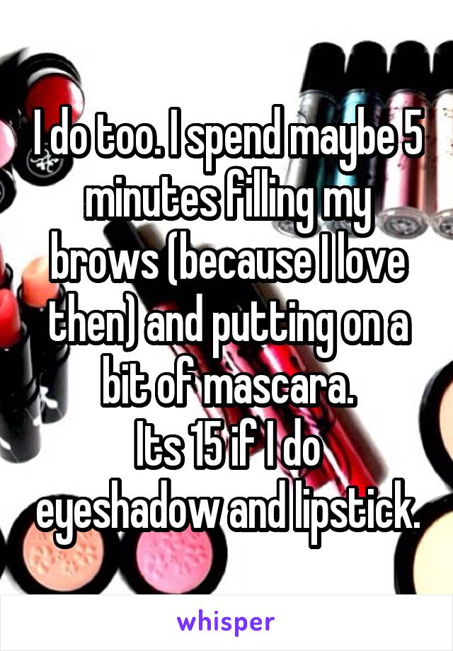 I do too. I spend maybe 5 minutes filling my brows (because I love then) and putting on a bit of mascara.
Its 15 if I do eyeshadow and lipstick.