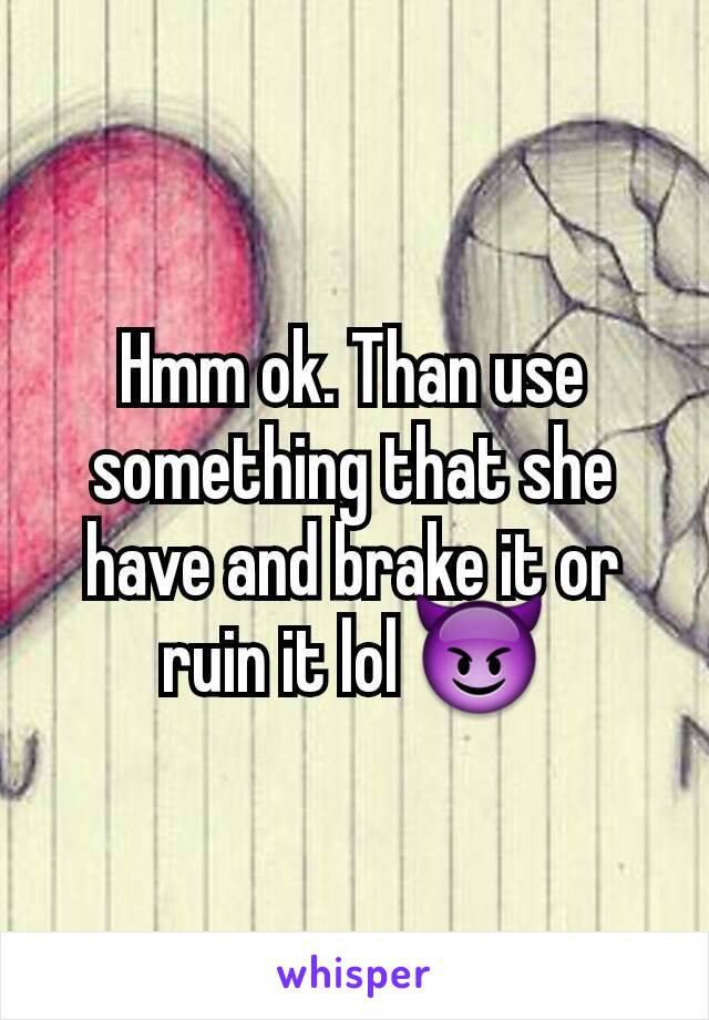 Hmm ok. Than use something that she have and brake it or ruin it lol 😈