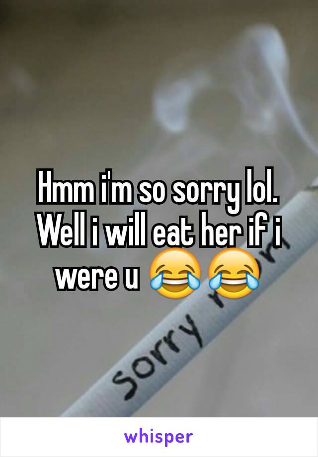 Hmm i'm so sorry lol. Well i will eat her if i were u 😂😂