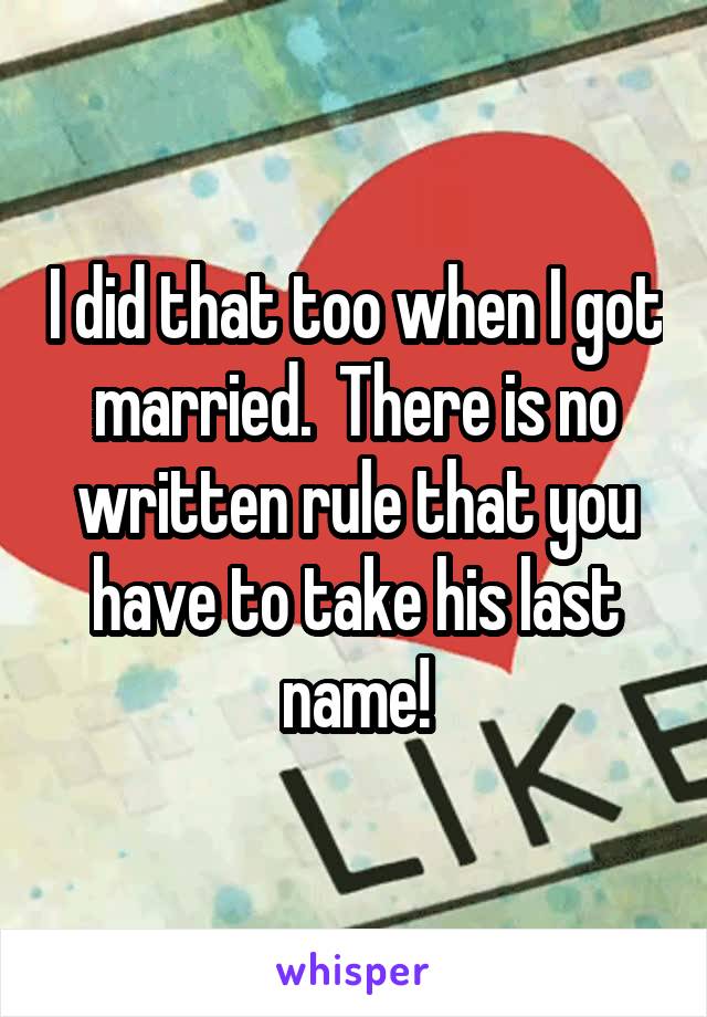 I did that too when I got married.  There is no written rule that you have to take his last name!