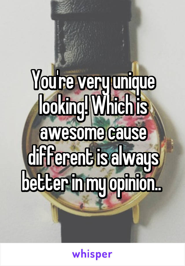 You're very unique looking! Which is awesome cause different is always better in my opinion.. 