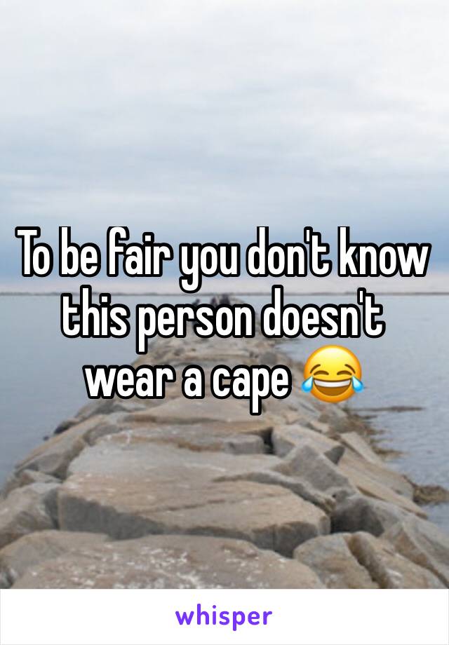 To be fair you don't know this person doesn't wear a cape 😂