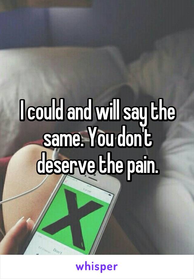 I could and will say the same. You don't deserve the pain.