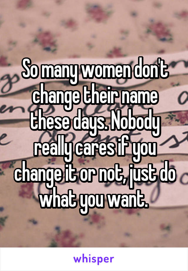 So many women don't change their name these days. Nobody really cares if you change it or not, just do what you want. 