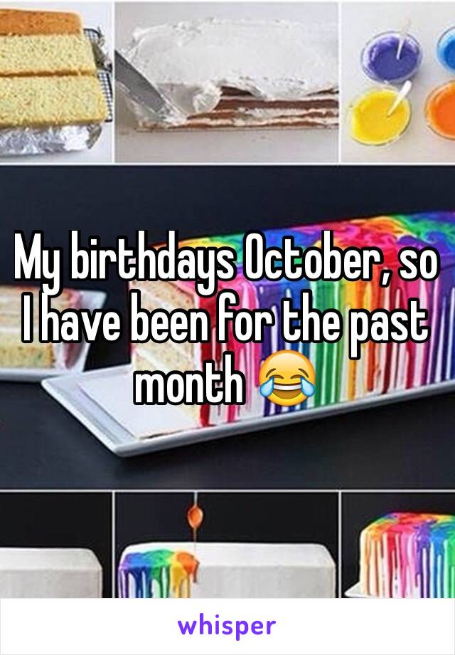 My birthdays October, so I have been for the past month 😂 