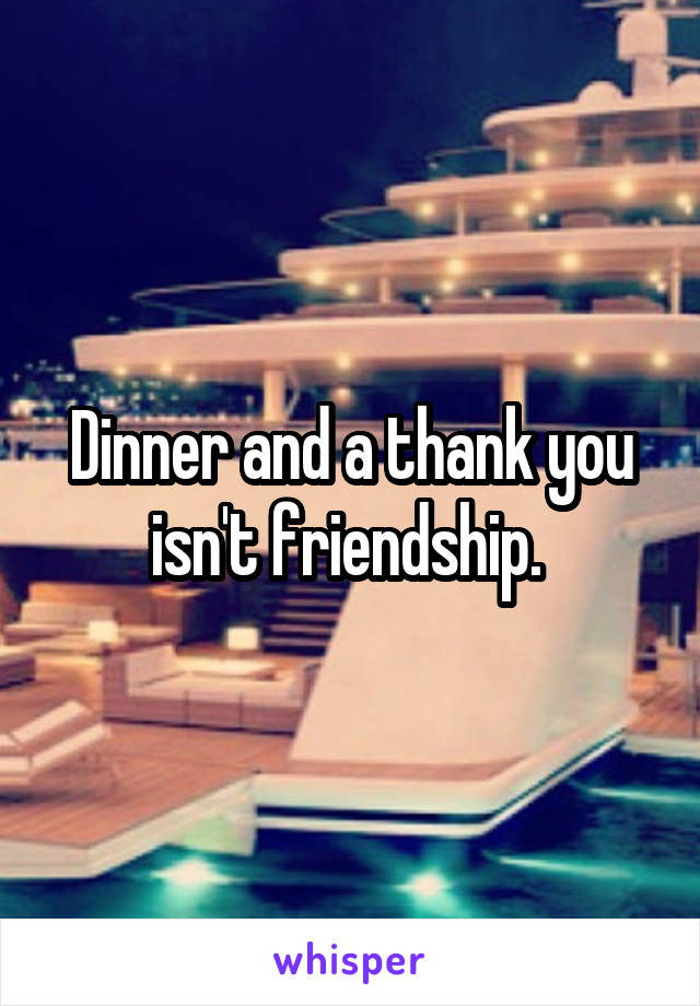 Dinner and a thank you isn't friendship. 