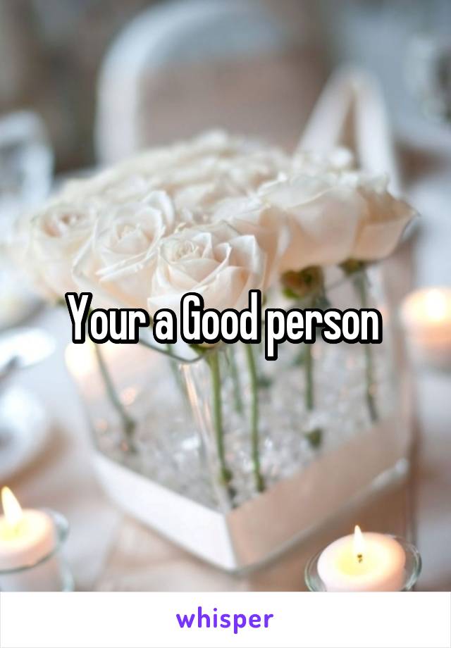 Your a Good person 