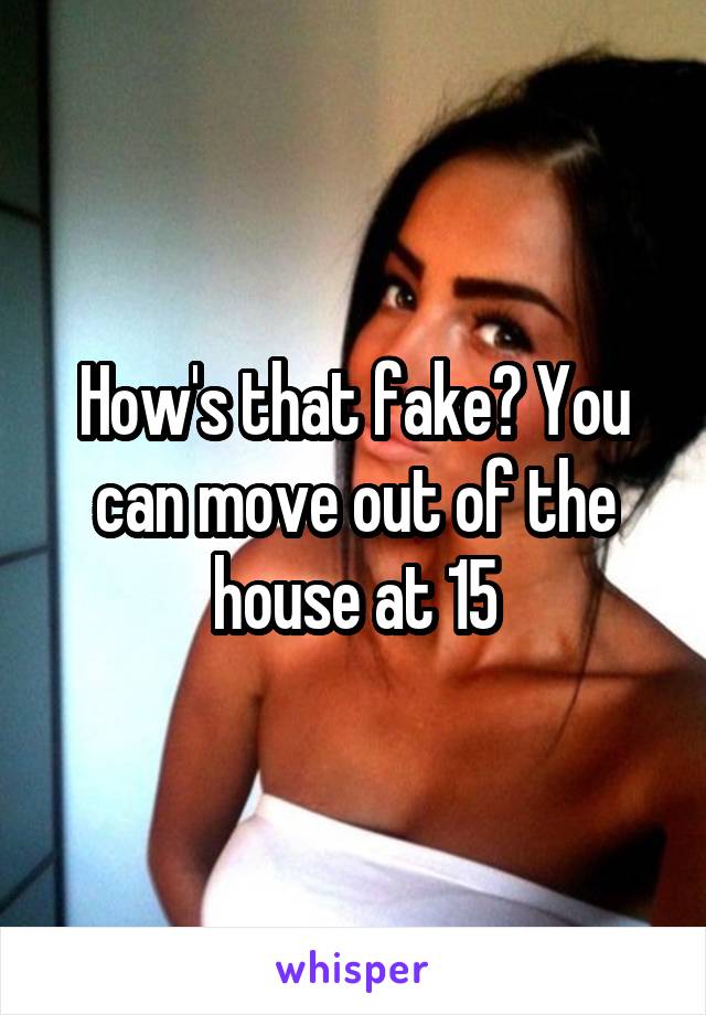 How's that fake? You can move out of the house at 15