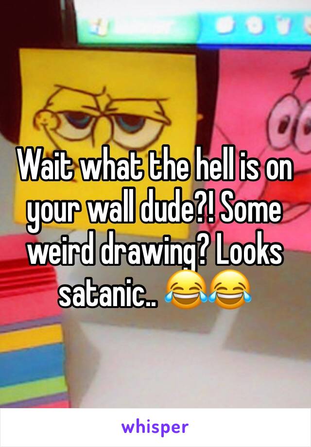 Wait what the hell is on your wall dude?! Some weird drawing? Looks satanic.. 😂😂