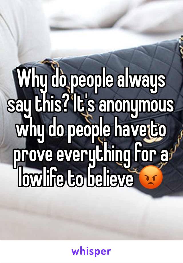 Why do people always say this? It's anonymous why do people have to prove everything for a lowlife to believe 😡