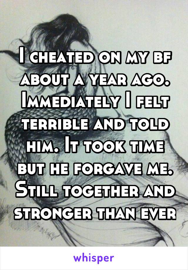 I cheated on my bf about a year ago. Immediately I felt terrible and told him. It took time but he forgave me. Still together and stronger than ever