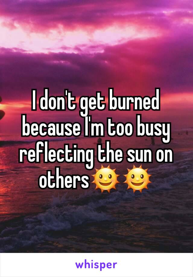 I don't get burned because I'm too busy reflecting the sun on others🌞🌞