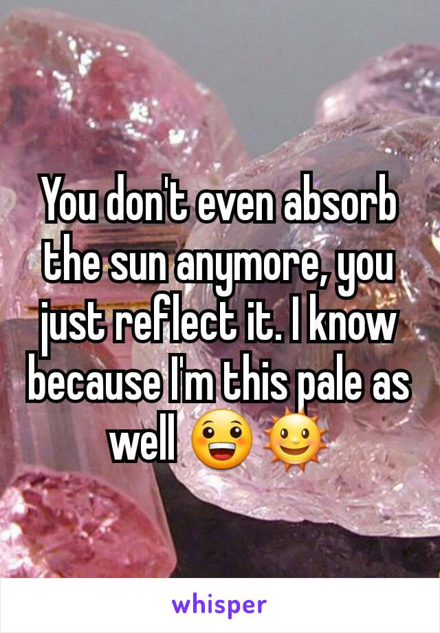 You don't even absorb the sun anymore, you just reflect it. I know because I'm this pale as well 😀🌞