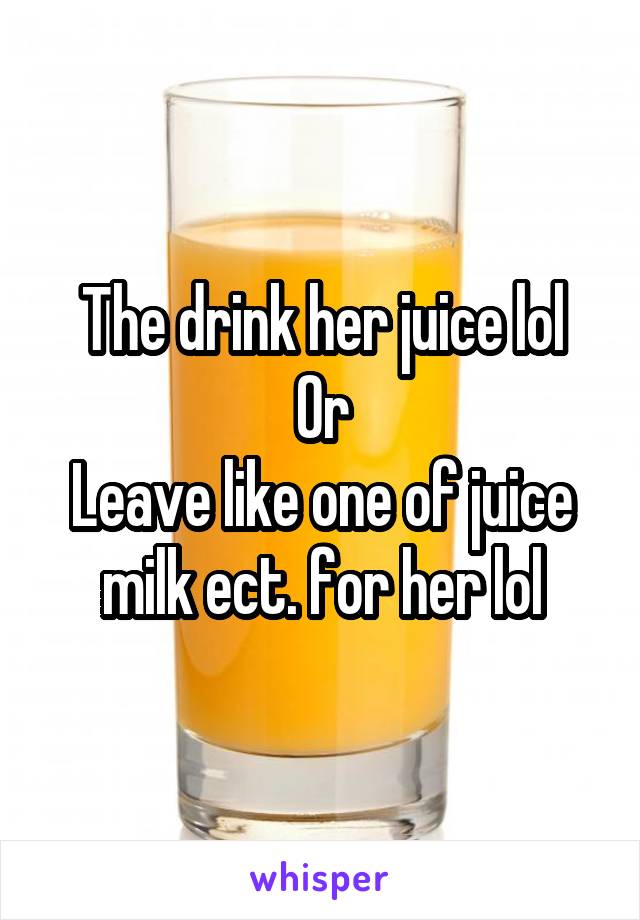 The drink her juice lol
Or
Leave like one of juice milk ect. for her lol
