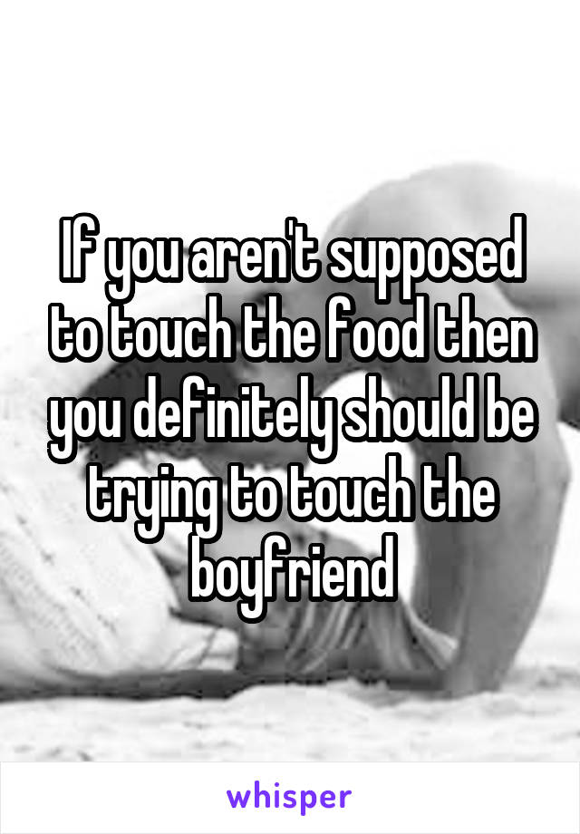 If you aren't supposed to touch the food then you definitely should be trying to touch the boyfriend