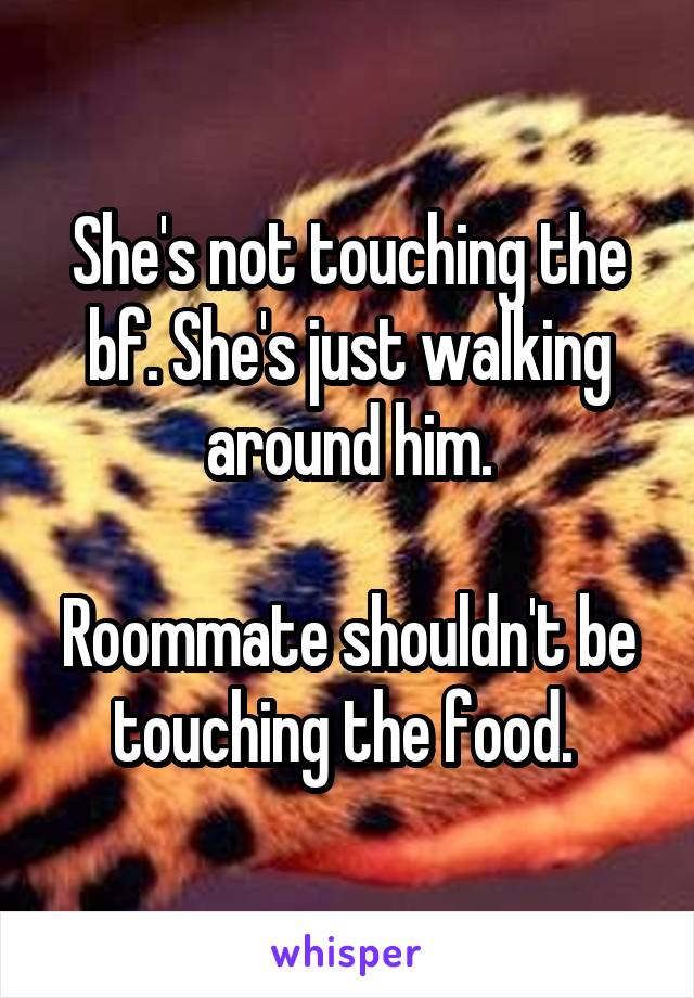She's not touching the bf. She's just walking around him.

Roommate shouldn't be touching the food. 