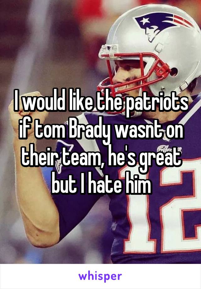 I would like the patriots if tom Brady wasnt on their team, he's great but I hate him
