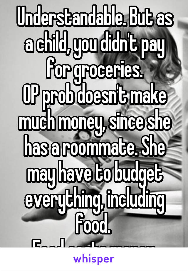 Understandable. But as a child, you didn't pay for groceries.
OP prob doesn't make much money, since she has a roommate. She may have to budget everything, including food. 
Food costs money.