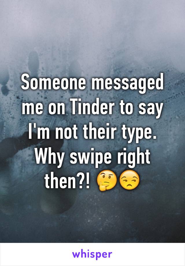 Someone messaged
me on Tinder to say
I'm not their type.
Why swipe right
then?! 🤔😒