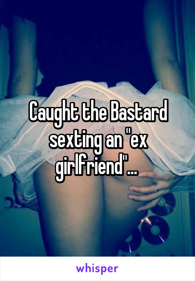 Caught the Bastard sexting an "ex girlfriend"... 