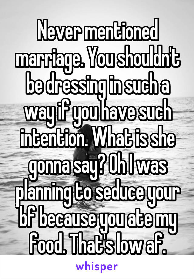 Never mentioned marriage. You shouldn't be dressing in such a way if you have such intention. What is she gonna say? Oh I was planning to seduce your bf because you ate my food. That's low af.