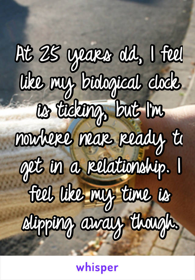 At 25 years old, I feel like my biological clock is ticking, but I'm nowhere near ready to get in a relationship. I feel like my time is slipping away though.