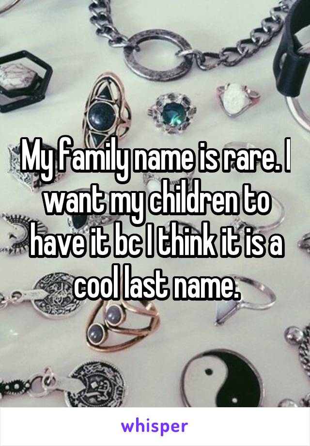 My family name is rare. I want my children to have it bc I think it is a cool last name.