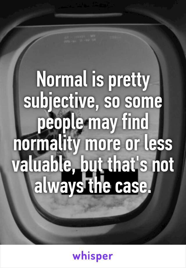 Normal is pretty subjective, so some people may find normality more or less valuable, but that's not always the case.