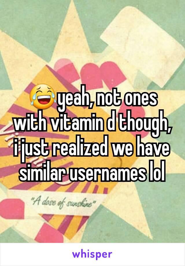 😂yeah, not ones with vitamin d though, i just realized we have similar usernames lol