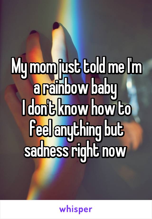 My mom just told me I'm a rainbow baby 
I don't know how to feel anything but sadness right now 