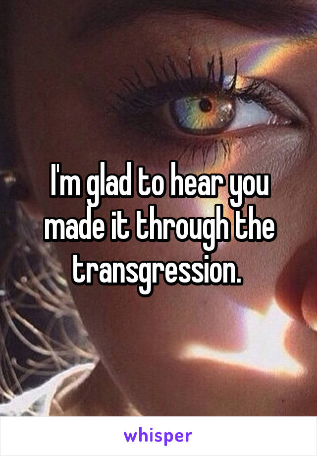 I'm glad to hear you made it through the transgression. 