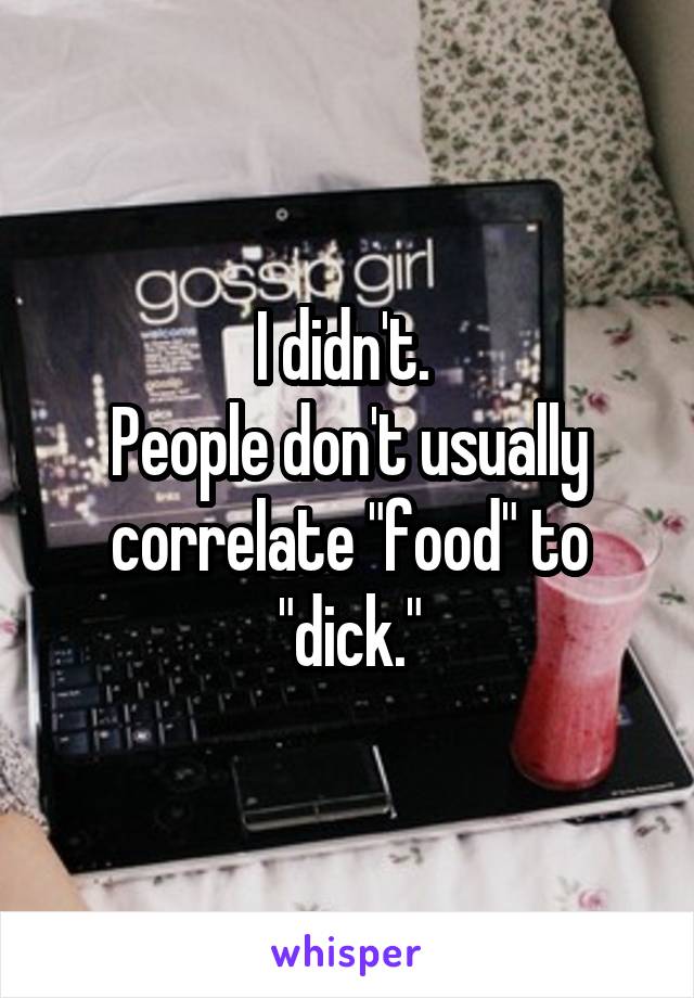 I didn't. 
People don't usually correlate "food" to "dick."