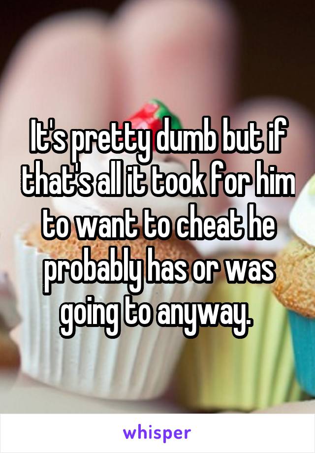 It's pretty dumb but if that's all it took for him to want to cheat he probably has or was going to anyway. 