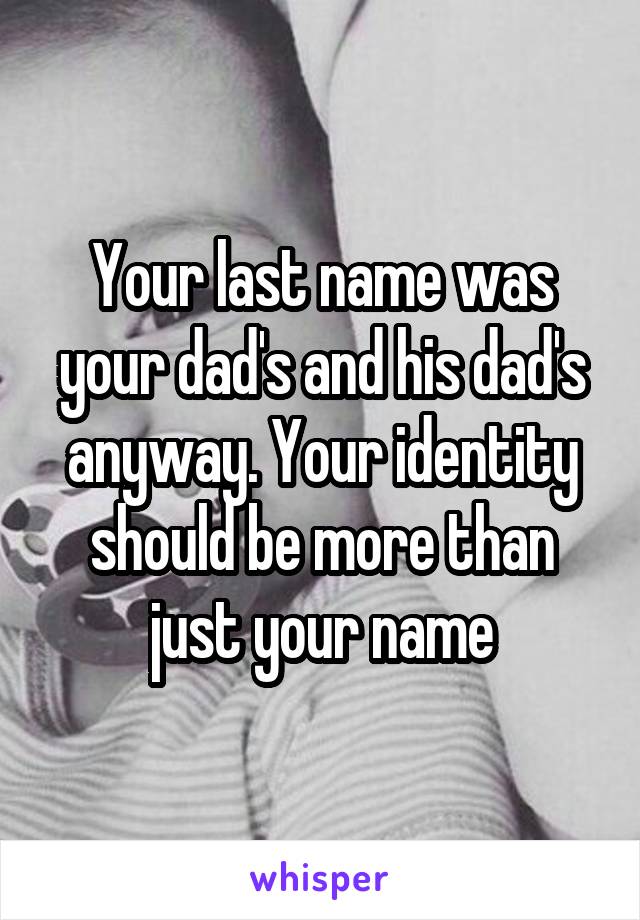 Your last name was your dad's and his dad's anyway. Your identity should be more than just your name