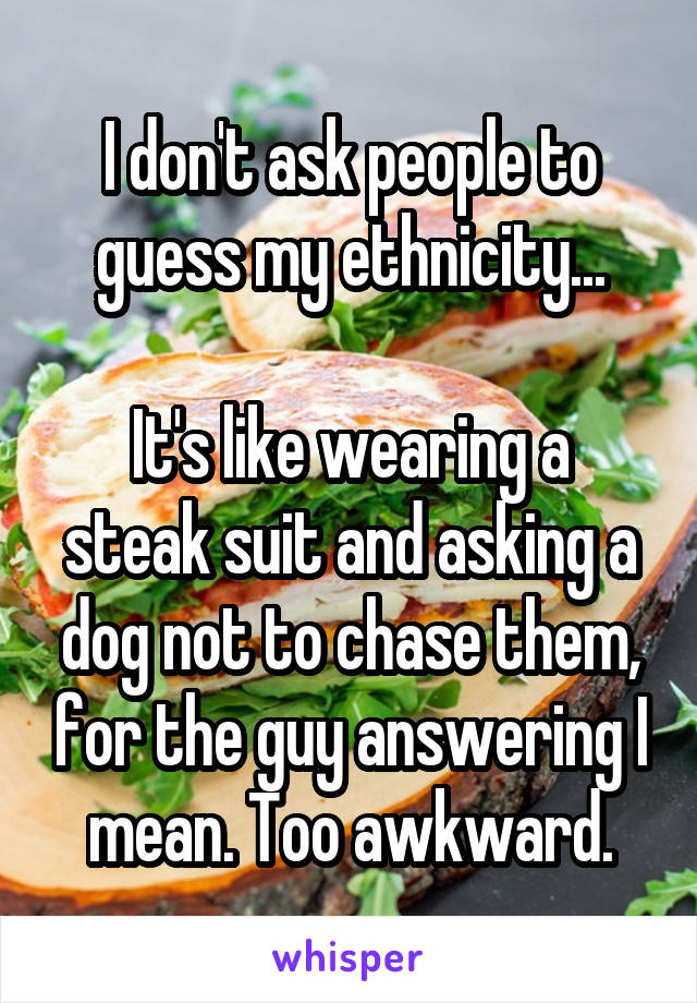 I don't ask people to guess my ethnicity...

It's like wearing a steak suit and asking a dog not to chase them, for the guy answering I mean. Too awkward.