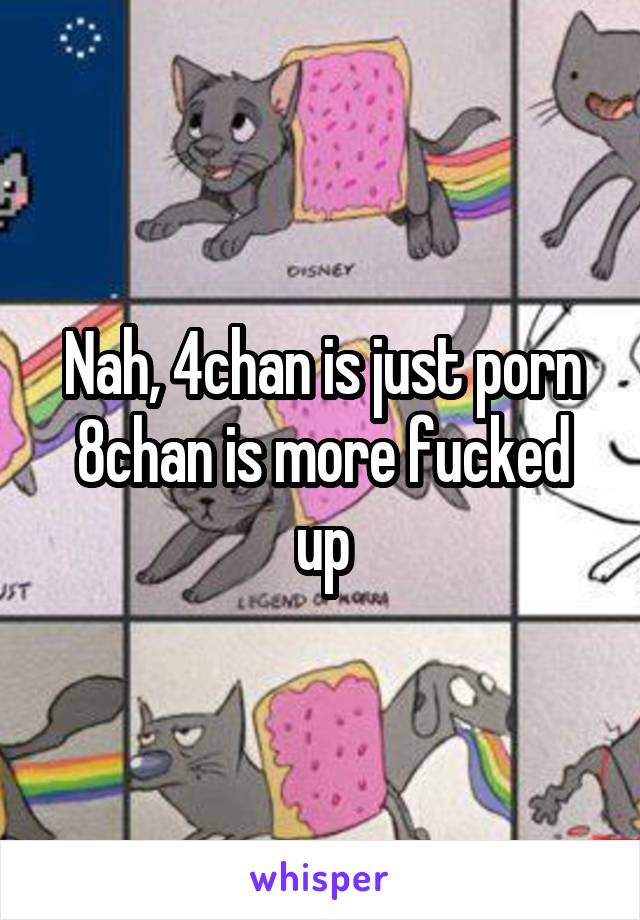 Nah, 4chan is just porn
8chan is more fucked up