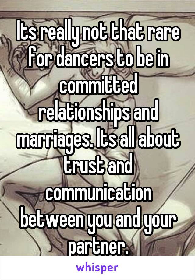 Its really not that rare for dancers to be in committed relationships and marriages. Its all about trust and communication between you and your partner.
