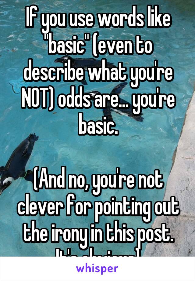 If you use words like "basic" (even to describe what you're NOT) odds are... you're basic.

(And no, you're not clever for pointing out the irony in this post. It's obvious)