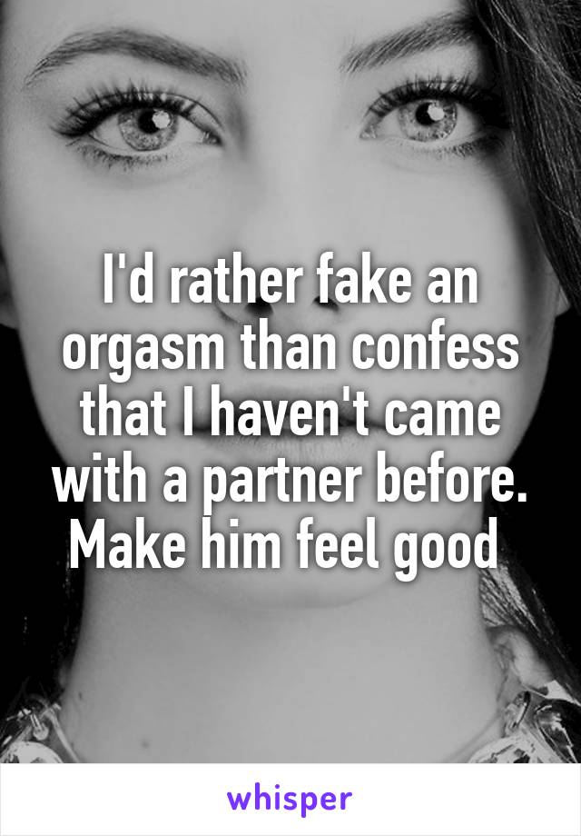 I'd rather fake an orgasm than confess that I haven't came with a partner before. Make him feel good 