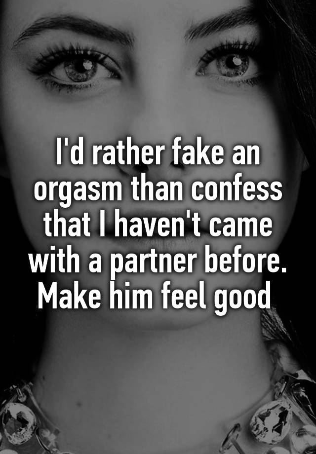 I'd rather fake an orgasm than confess that I haven't came with a partner before. Make him feel good 