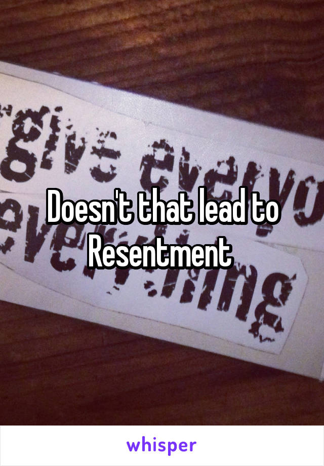 Doesn't that lead to
Resentment 