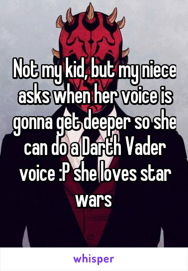 Not my kid, but my niece asks when her voice is gonna get deeper so she can do a Darth Vader voice :P she loves star wars 