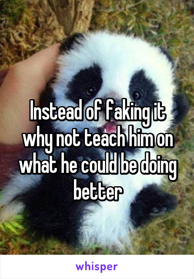  
Instead of faking it why not teach him on what he could be doing better