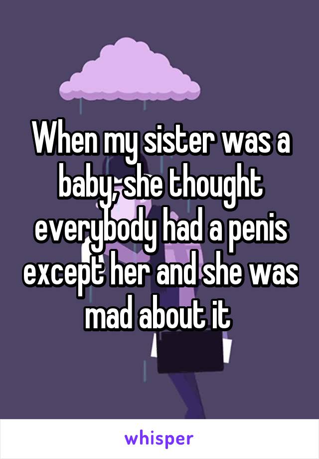 When my sister was a baby, she thought everybody had a penis except her and she was mad about it 