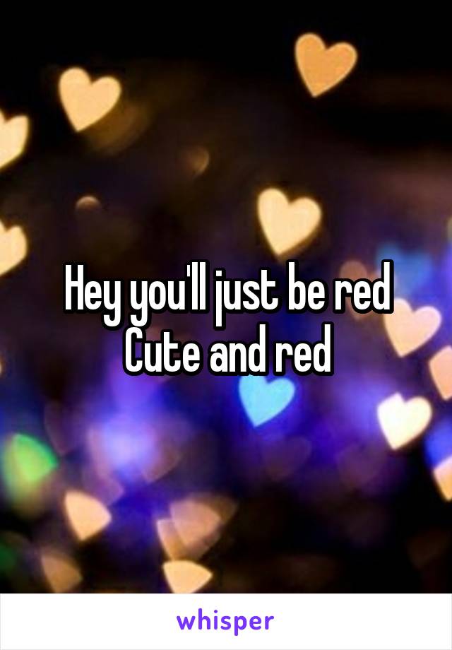 Hey you'll just be red
Cute and red