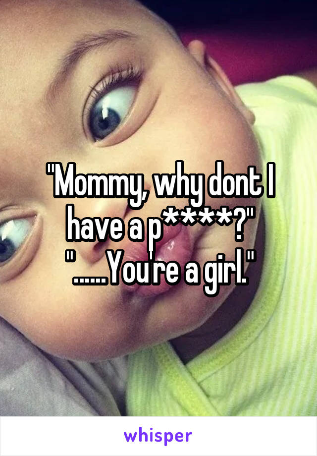 "Mommy, why dont I have a p****?"
"......You're a girl."