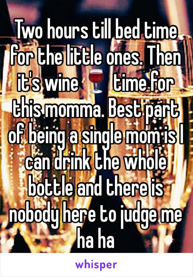 Two hours till bed time for the little ones. Then it's wine 🍷 time for this momma. Best part of being a single mom is I can drink the whole bottle and there is nobody here to judge me ha ha 