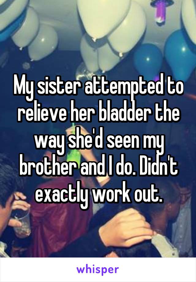 My sister attempted to relieve her bladder the way she'd seen my brother and I do. Didn't exactly work out.